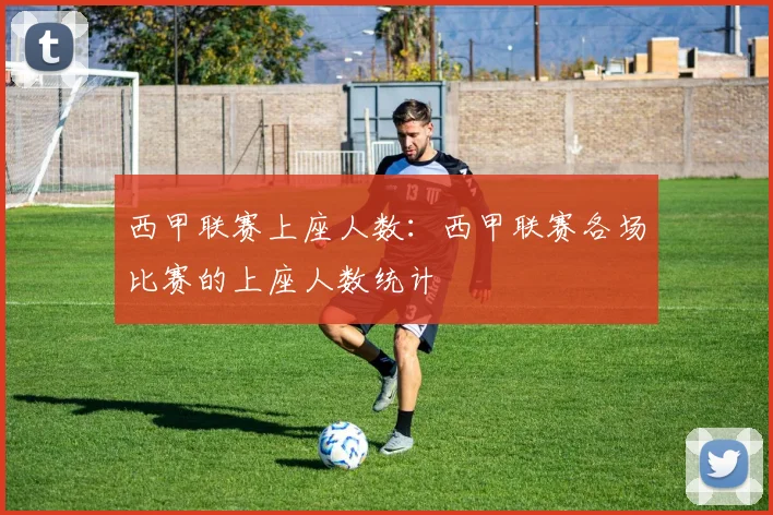 西甲联赛上座人数:西甲联赛各场比赛的上座人数统计