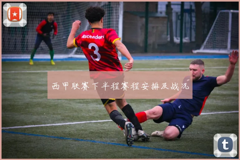 西甲联赛下半程赛程安排及战况