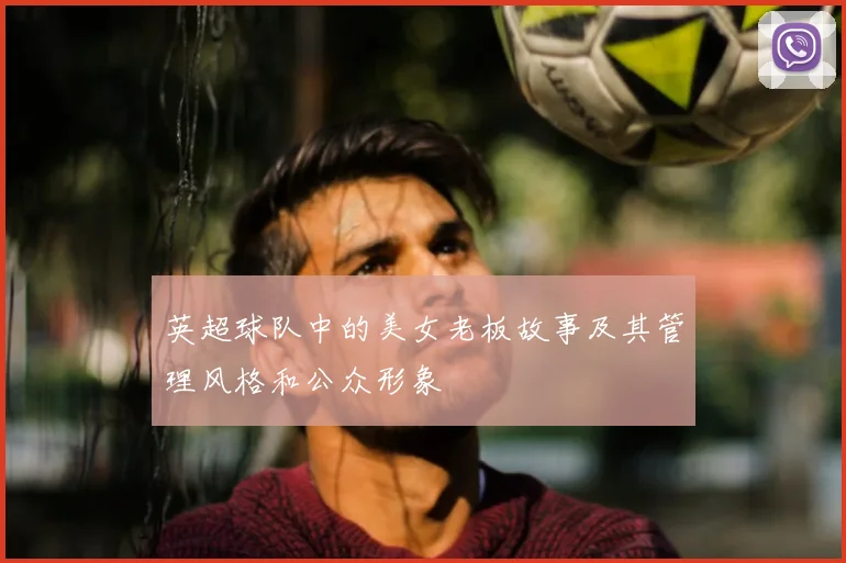 英超球队中的美女老板故事及其管理风格和公众形象