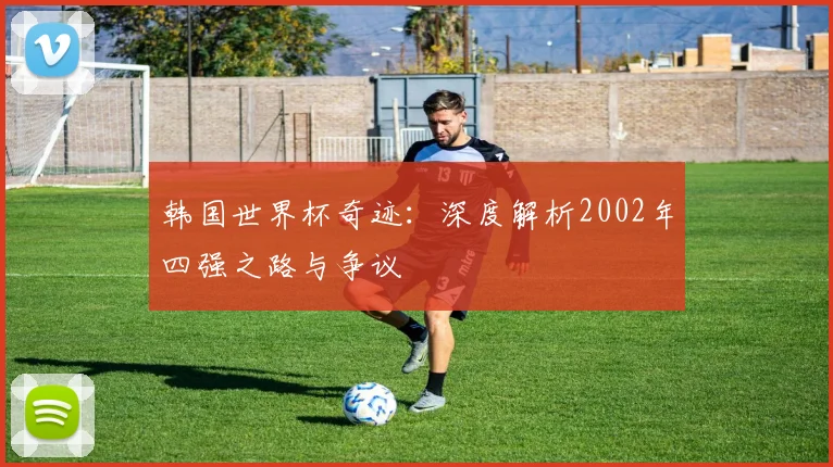 韩国世界杯奇迹:深度解析2002年四强之路与争议