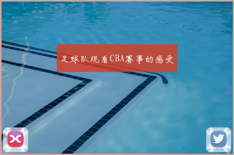足球队观看CBA赛事的感受