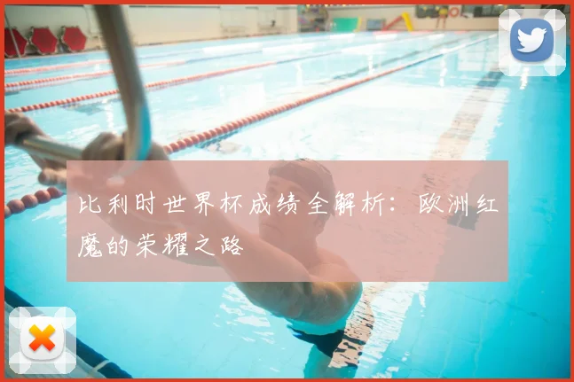 比利时世界杯成绩全解析:欧洲红魔的荣耀之路