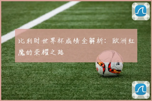比利时世界杯成绩全解析:欧洲红魔的荣耀之路
