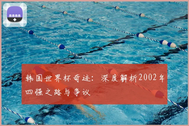 韩国世界杯奇迹:深度解析2002年四强之路与争议