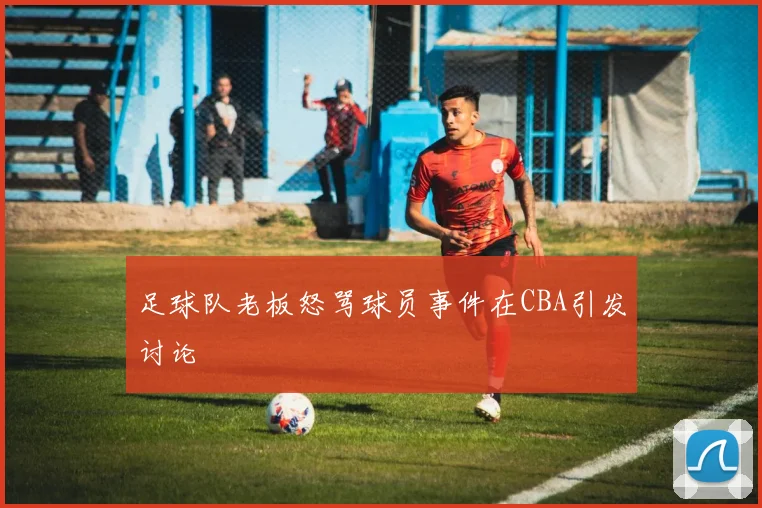 足球队老板怒骂球员事件在CBA引发讨论