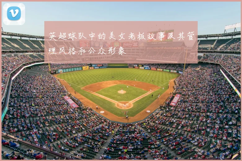 英超球队中的美女老板故事及其管理风格和公众形象